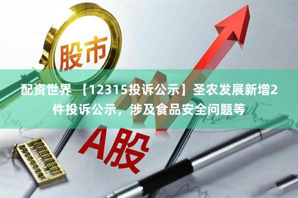 配资世界 【12315投诉公示】圣农发展新增2件投诉公示，涉及食品安全问题等