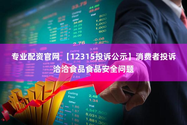专业配资官网 【12315投诉公示】消费者投诉洽洽食品食品安全问题