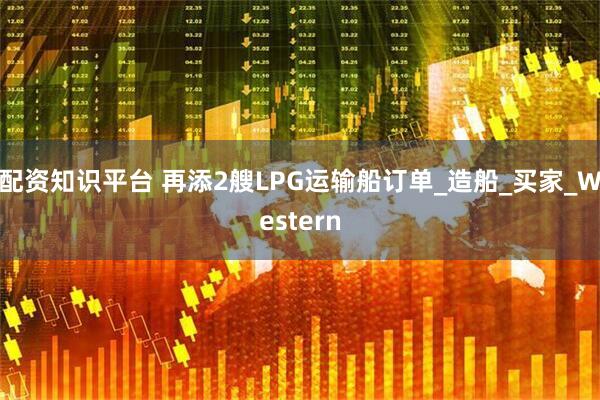 配资知识平台 再添2艘LPG运输船订单_造船_买家_Western
