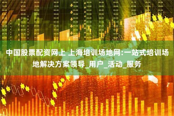 中国股票配资网上 上海培训场地网:一站式培训场地解决方案领导_用户_活动_服务