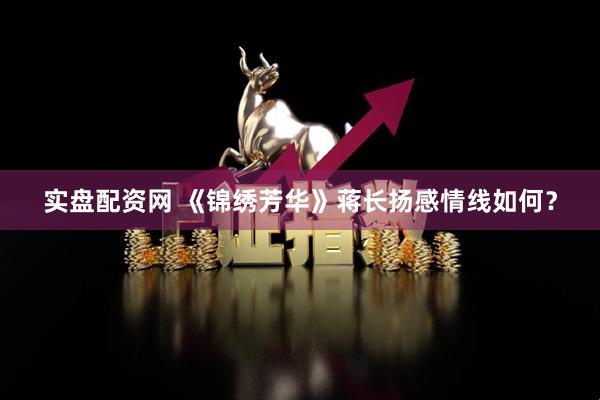 实盘配资网 《锦绣芳华》蒋长扬感情线如何？
