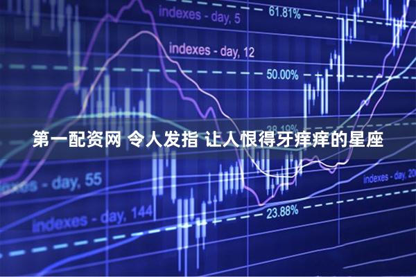 第一配资网 令人发指 让人恨得牙痒痒的星座