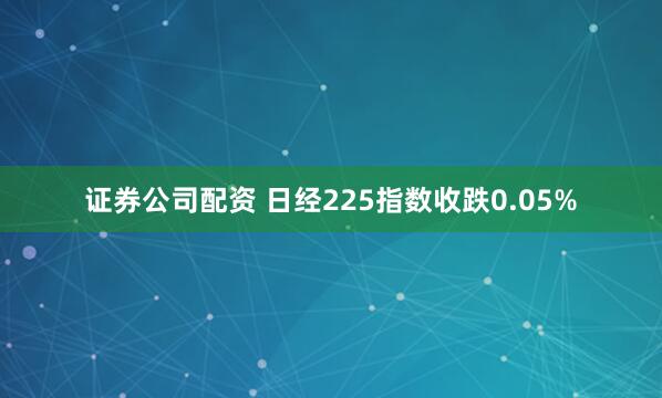 证券公司配资 日经225指数收跌0.05%
