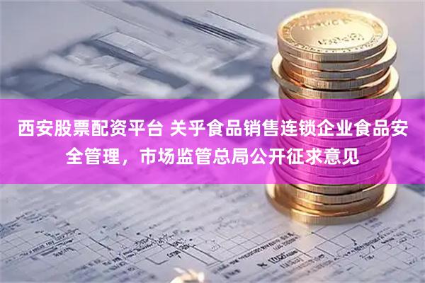 西安股票配资平台 关乎食品销售连锁企业食品安全管理，市场监管总局公开征求意见
