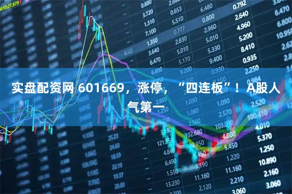实盘配资网 601669，涨停，“四连板”！A股人气第一