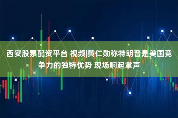西安股票配资平台 视频|黄仁勋称特朗普是美国竞争力的独特优势 现场响起掌声
