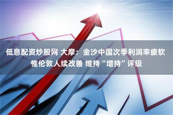 低息配资炒股网 大摩：金沙中国次季利润率疲软 惟伦敦人续改善 维持“增持”评级