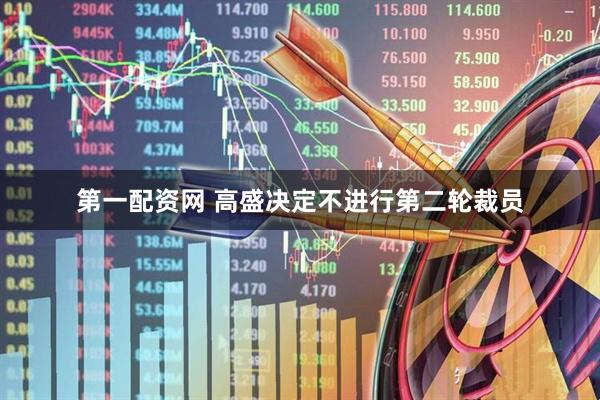 第一配资网 高盛决定不进行第二轮裁员