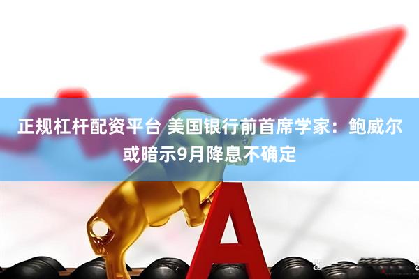 正规杠杆配资平台 美国银行前首席学家：鲍威尔或暗示9月降息不确定