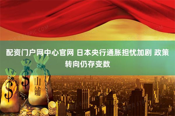 配资门户网中心官网 日本央行通胀担忧加剧 政策转向仍存变数