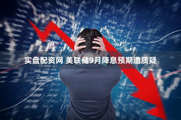 实盘配资网 美联储9月降息预期遭质疑