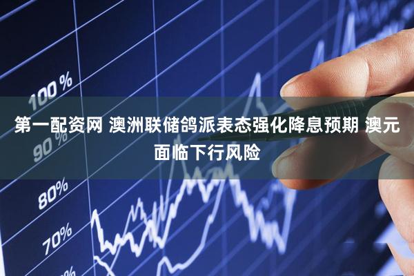 第一配资网 澳洲联储鸽派表态强化降息预期 澳元面临下行风险