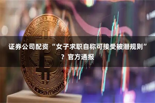 证券公司配资 “女子求职自称可接受被潜规则”？官方通报