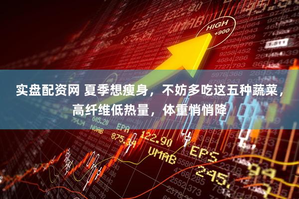 实盘配资网 夏季想瘦身，不妨多吃这五种蔬菜，高纤维低热量，体重悄悄降