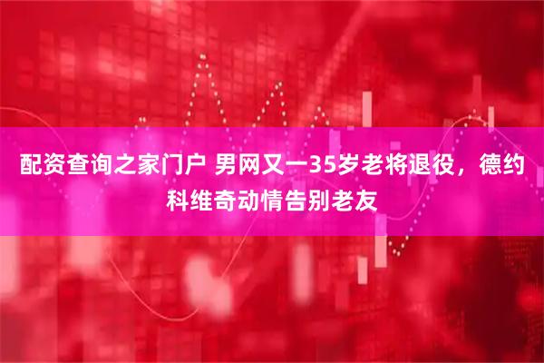 配资查询之家门户 男网又一35岁老将退役，德约科维奇动情告别老友