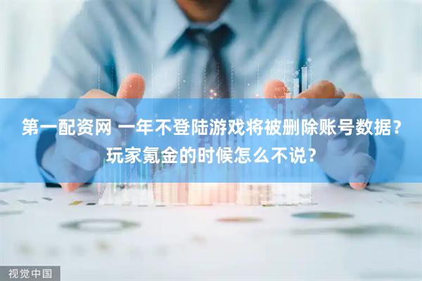第一配资网 一年不登陆游戏将被删除账号数据？玩家氪金的时候怎么不说？