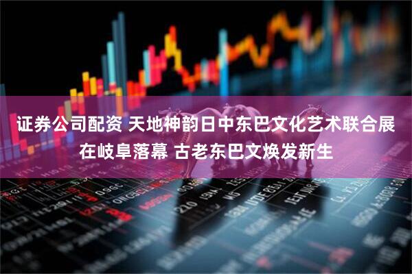 证券公司配资 天地神韵日中东巴文化艺术联合展在岐阜落幕 古老东巴文焕发新生
