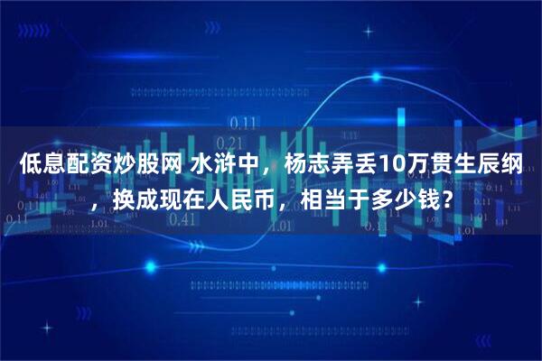 低息配资炒股网 水浒中，杨志弄丢10万贯生辰纲，换成现在人民币，相当于多少钱？