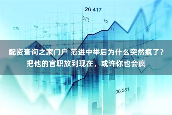 配资查询之家门户 范进中举后为什么突然疯了？把他的官职放到现在，或许你也会疯