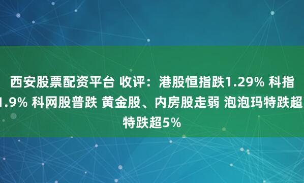 西安股票配资平台 收评:港股恒指跌1.29% 科指跌1.9% 科网股普跌 黄金股、内房股走弱 泡泡玛特跌超5%