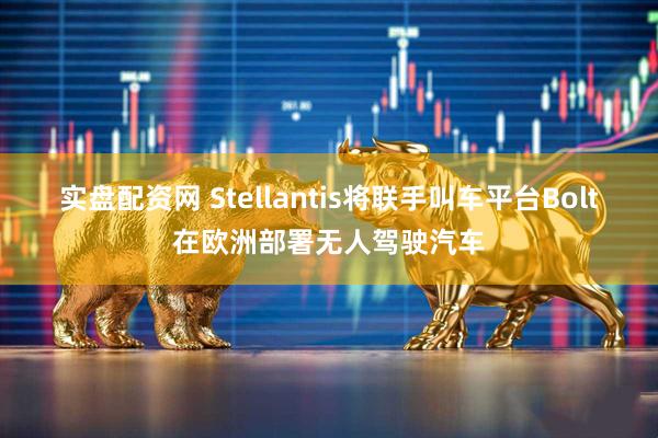 实盘配资网 Stellantis将联手叫车平台Bolt在欧洲部署无人驾驶汽车