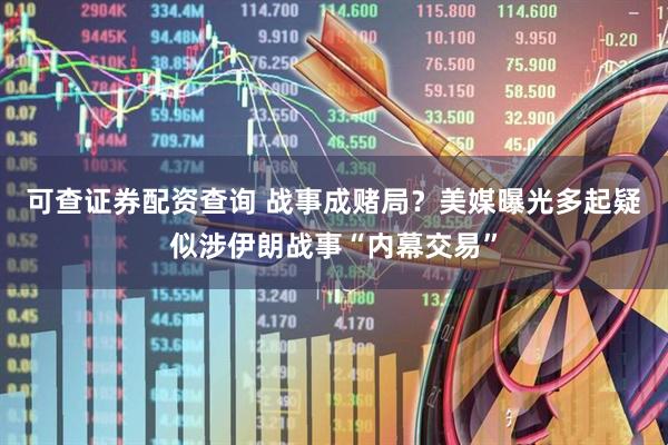 可查证券配资查询 战事成赌局？美媒曝光多起疑似涉伊朗战事“内幕交易”