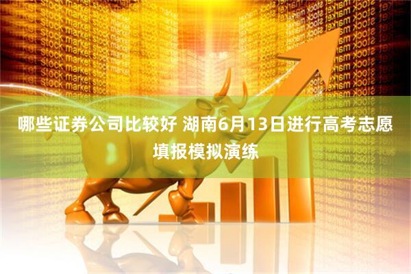 哪些证券公司比较好 湖南6月13日进行高考志愿填报模拟演练