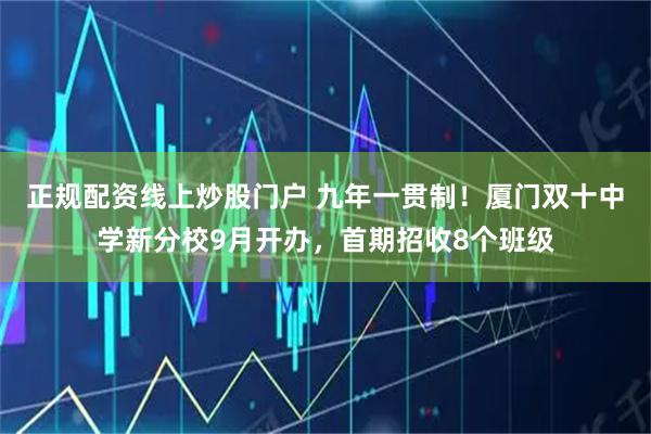 正规配资线上炒股门户 九年一贯制!厦门双十中学新分校9月开办,首期招收8个班级