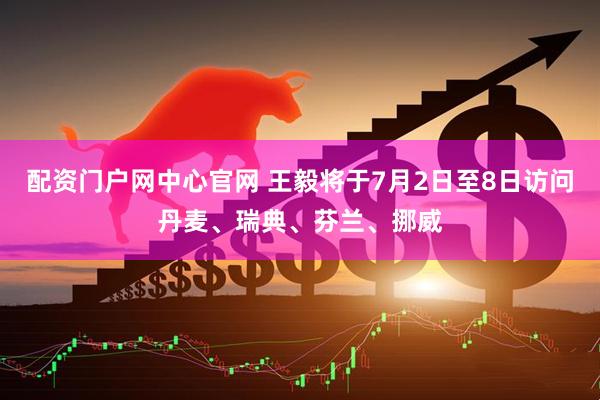 配资门户网中心官网 王毅将于7月2日至8日访问丹麦、瑞典、芬兰、挪威