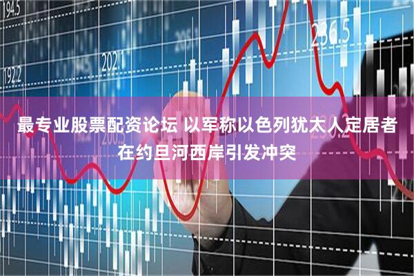 最专业股票配资论坛 以军称以色列犹太人定居者在约旦河西岸引发冲突