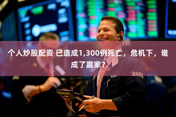 个人炒股配资 已造成1,300例死亡,危机下,谁成了赢家?